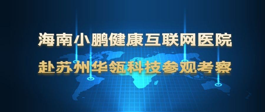 海南小鹏健康互联网医院赴苏州华瓴科技参观考察