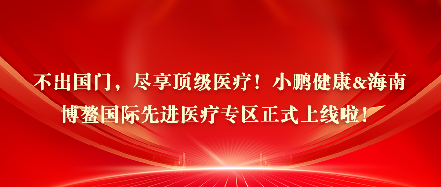 不出国门，尽享顶级医疗！小鹏健康&海南博鳌国际先进医疗专区正式上线啦！